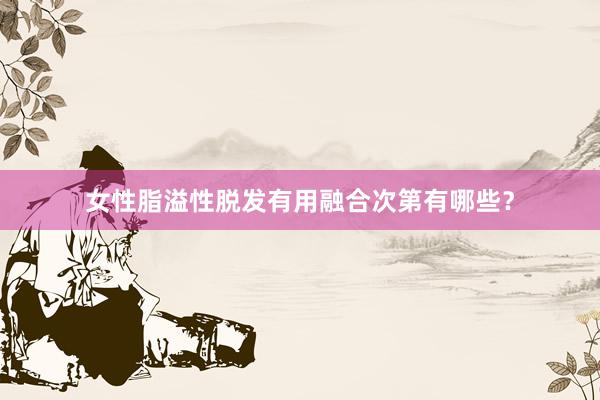 女性脂溢性脱发有用融合次第有哪些？